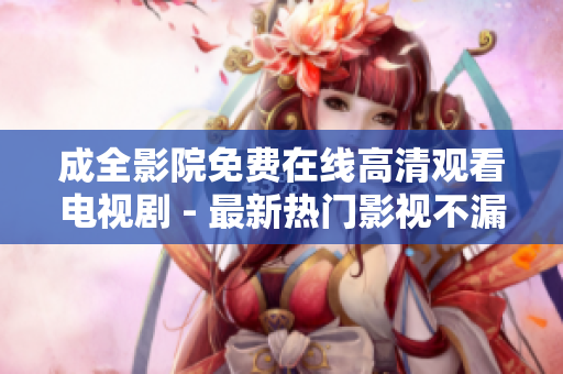 成全影院免费在线高清观看电视剧 - 最新热门影视不漏一集