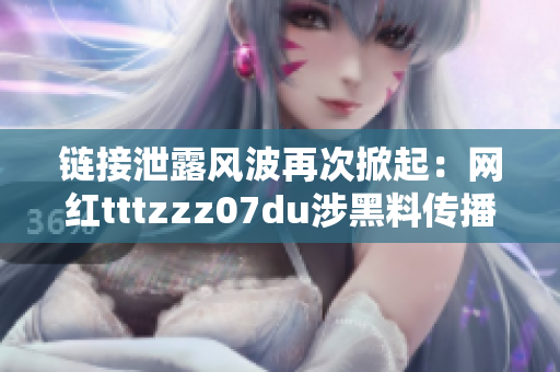 链接泄露风波再次掀起：网红tttzzz07du涉黑料传播