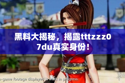 黑料大揭秘，揭露tttzzz07du真实身份！