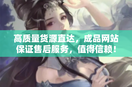 高质量货源直达，成品网站保证售后服务，值得信赖！