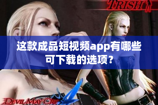 这款成品短视频app有哪些可下载的选项？