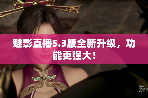 魅影直播5.3版全新升级，功能更强大！