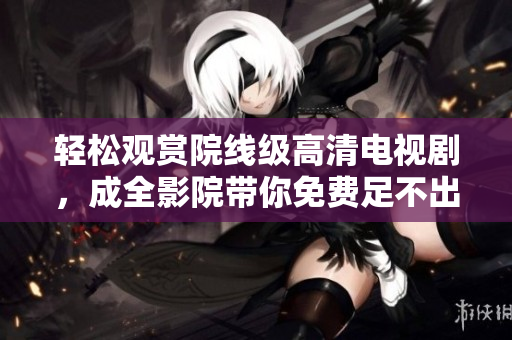 轻松观赏院线级高清电视剧，成全影院带你免费足不出户享受视听盛宴