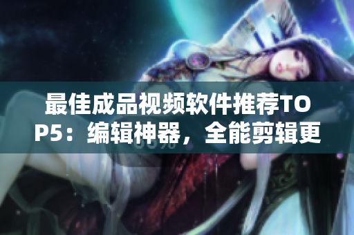 最佳成品视频软件推荐TOP5：编辑神器，全能剪辑更便捷！