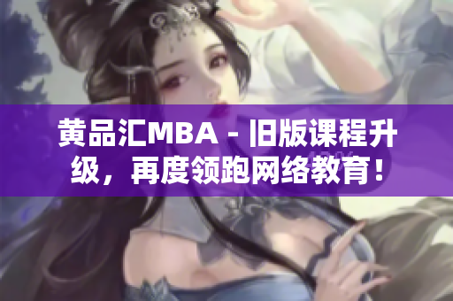黄品汇MBA - 旧版课程升级，再度领跑网络教育！