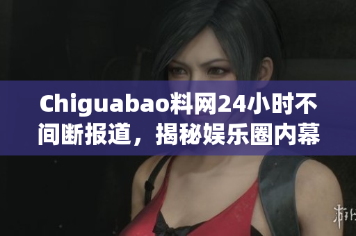 Chiguabao料网24小时不间断报道，揭秘娱乐圈内幕
