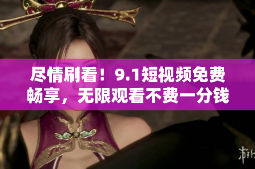 尽情刷看！9.1短视频免费畅享，无限观看不费一分钱！