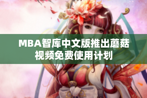 MBA智库中文版推出蘑菇视频免费使用计划