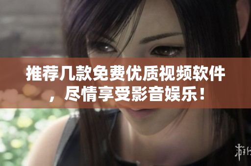 推荐几款免费优质视频软件，尽情享受影音娱乐！