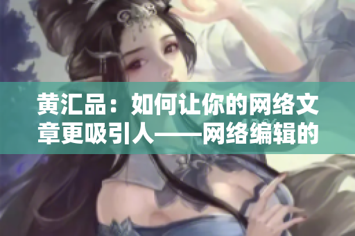 黄汇品：如何让你的网络文章更吸引人——网络编辑的技巧总结