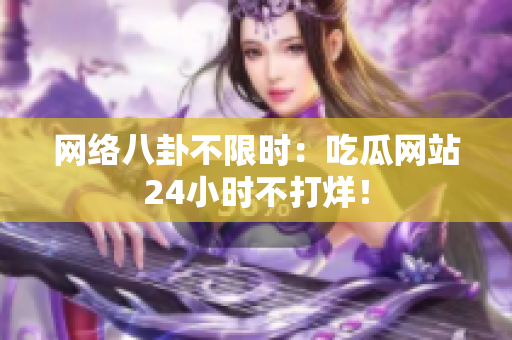 网络八卦不限时：吃瓜网站24小时不打烊！