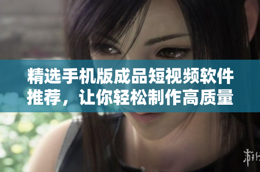 精选手机版成品短视频软件推荐，让你轻松制作高质量视频