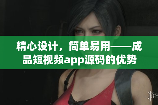 精心设计，简单易用——成品短视频app源码的优势