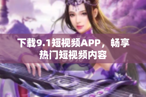 下载9.1短视频APP，畅享热门短视频内容