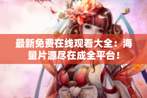 最新免费在线观看大全：海量片源尽在成全平台！