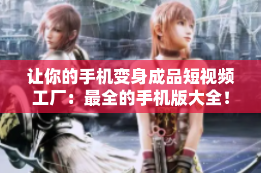 让你的手机变身成品短视频工厂：最全的手机版大全！