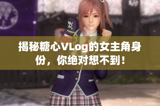揭秘糖心VLog的女主角身份，你绝对想不到！