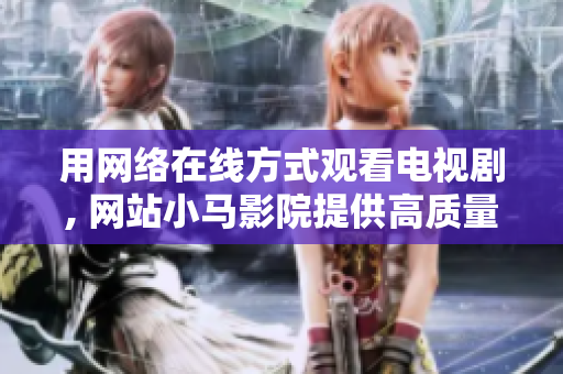 用网络在线方式观看电视剧, 网站小马影院提供高质量的内容
