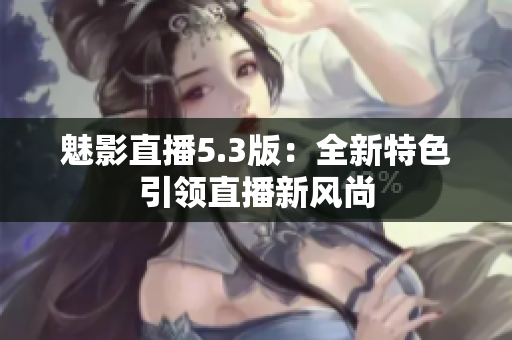 魅影直播5.3版：全新特色引领直播新风尚