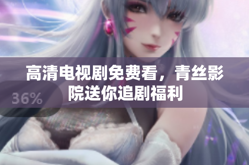 高清电视剧免费看，青丝影院送你追剧福利