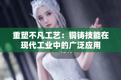 重塑不凡工艺：铜铸技能在现代工业中的广泛应用