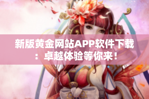 新版黄金网站APP软件下载：卓越体验等你来！