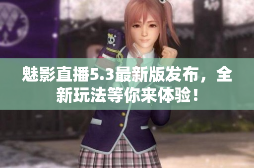 魅影直播5.3最新版发布，全新玩法等你来体验！