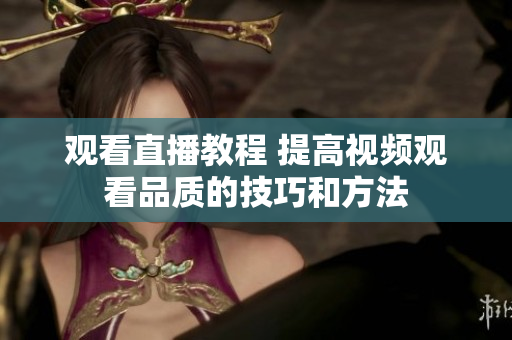 观看直播教程 提高视频观看品质的技巧和方法
