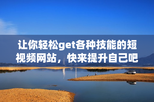 让你轻松get各种技能的短视频网站，快来提升自己吧！