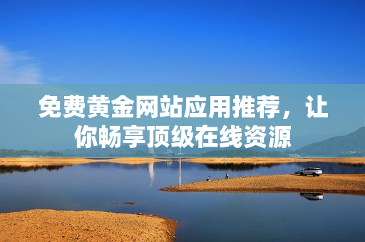 免费黄金网站应用推荐，让你畅享顶级在线资源