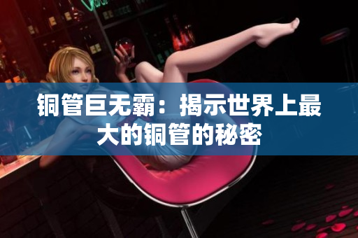 铜管巨无霸：揭示世界上最大的铜管的秘密