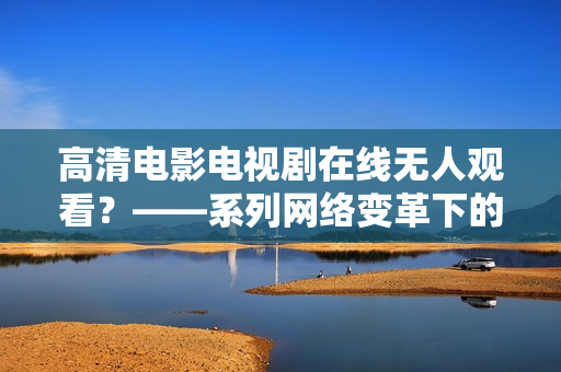 高清电影电视剧在线无人观看？——系列网络变革下的娱乐消费现象