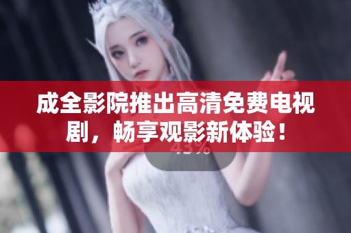 成全影院推出高清免费电视剧，畅享观影新体验！