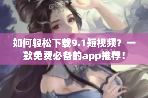 如何轻松下载9.1短视频？一款免费必备的app推荐！