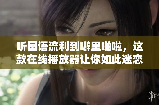 听国语流利到噼里啪啦，这款在线播放器让你如此迷恋