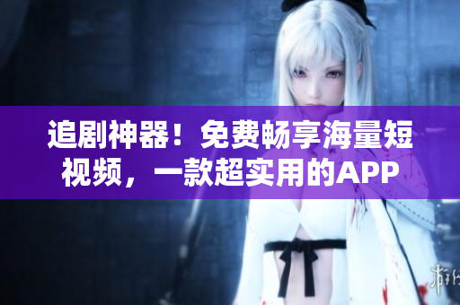 追剧神器！免费畅享海量短视频，一款超实用的APP