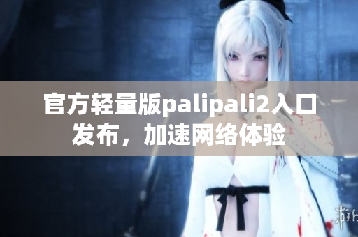 官方轻量版palipali2入口发布，加速网络体验