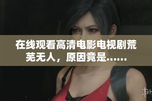 在线观看高清电影电视剧荒芜无人，原因竟是……