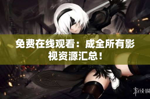 免费在线观看：成全所有影视资源汇总！