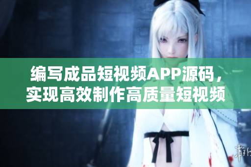 编写成品短视频APP源码，实现高效制作高质量短视频