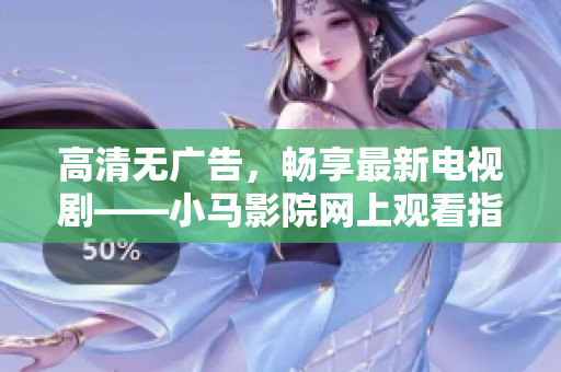 高清无广告，畅享最新电视剧——小马影院网上观看指南