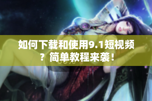 如何下载和使用9.1短视频？简单教程来袭！