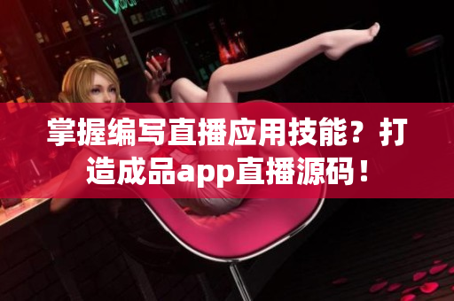 掌握编写直播应用技能？打造成品app直播源码！