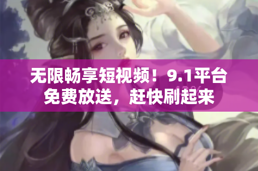 无限畅享短视频！9.1平台免费放送，赶快刷起来