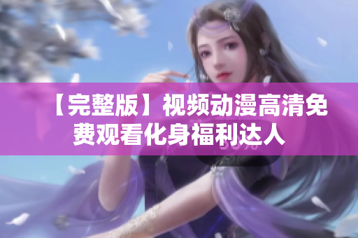 【完整版】视频动漫高清免费观看化身福利达人