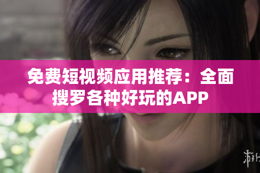 免费短视频应用推荐：全面搜罗各种好玩的APP