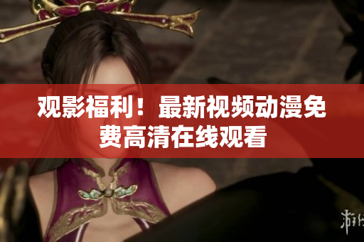 观影福利！最新视频动漫免费高清在线观看