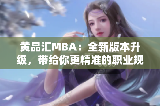 黄品汇MBA：全新版本升级，带给你更精准的职业规划！