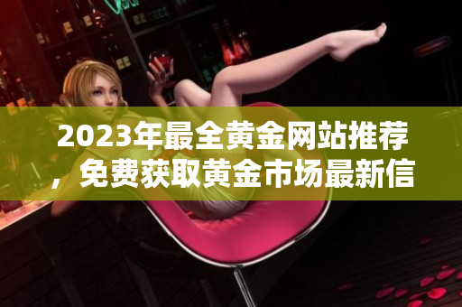 2023年最全黄金网站推荐，免费获取黄金市场最新信息！