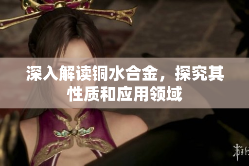 深入解读铜水合金，探究其性质和应用领域
